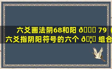 六爻画法阴68和阳 🐘 79（六爻指阴阳符号的六个 🦅 组合）